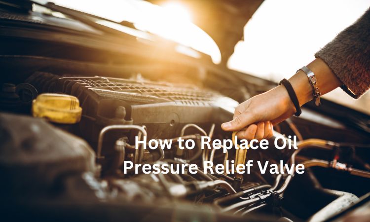 How to Replace Oil Pressure Relief Valve